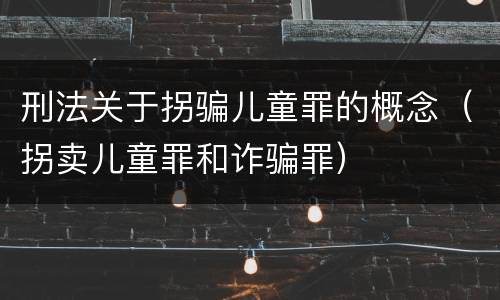 刑法关于拐骗儿童罪的概念（拐卖儿童罪和诈骗罪）