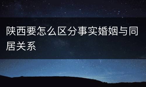 陕西要怎么区分事实婚姻与同居关系