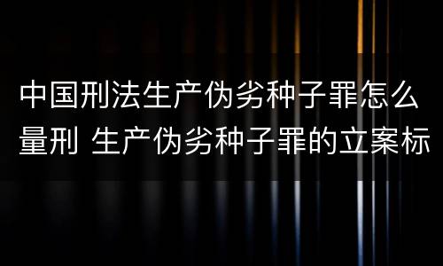 中国刑法生产伪劣种子罪怎么量刑 生产伪劣种子罪的立案标准