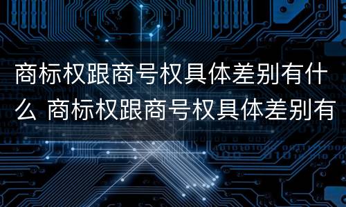 商标权跟商号权具体差别有什么 商标权跟商号权具体差别有什么