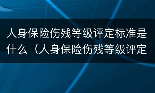 人身保险伤残等级评定标准是什么（人身保险伤残等级评定标准是什么意思）