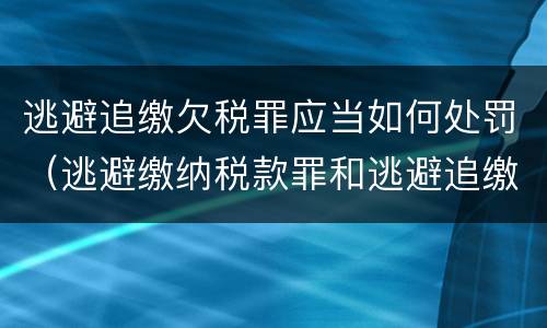 逃避追缴欠税罪应当如何处罚（逃避缴纳税款罪和逃避追缴欠税罪）