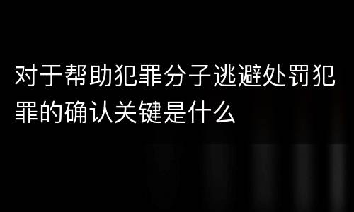 对于帮助犯罪分子逃避处罚犯罪的确认关键是什么