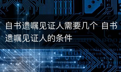 自书遗嘱见证人需要几个 自书遗嘱见证人的条件