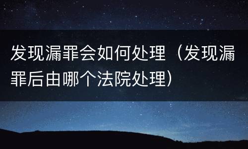 发现漏罪会如何处理（发现漏罪后由哪个法院处理）
