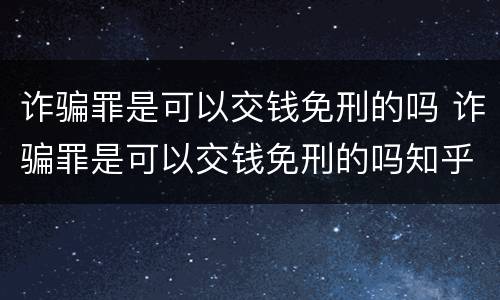 诈骗罪是可以交钱免刑的吗 诈骗罪是可以交钱免刑的吗知乎