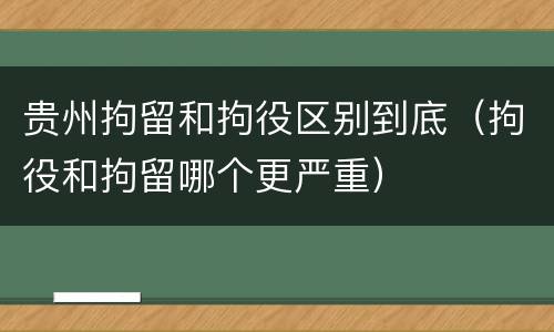 贵州拘留和拘役区别到底（拘役和拘留哪个更严重）