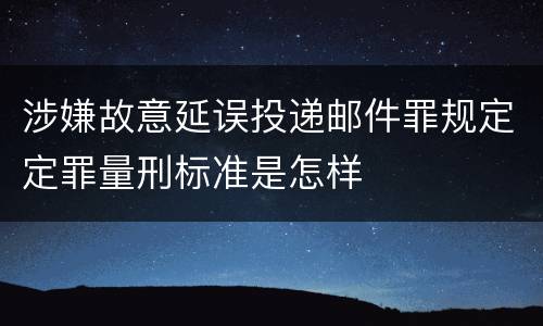 涉嫌故意延误投递邮件罪规定定罪量刑标准是怎样