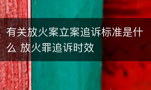 有关放火案立案追诉标准是什么 放火罪追诉时效