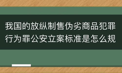 我国的放纵制售伪劣商品犯罪行为罪公安立案标准是怎么规定