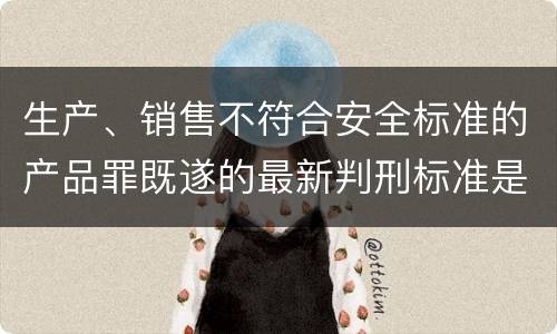 生产、销售不符合安全标准的产品罪既遂的最新判刑标准是什么