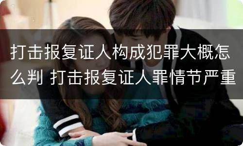 打击报复证人构成犯罪大概怎么判 打击报复证人罪情节严重