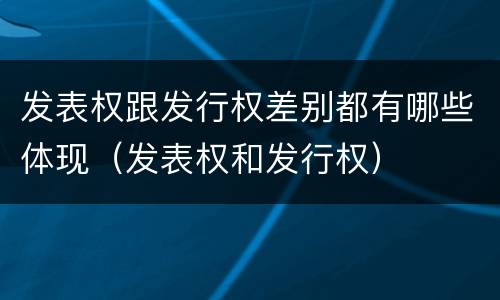 发表权跟发行权差别都有哪些体现（发表权和发行权）
