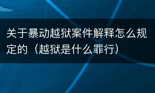 关于暴动越狱案件解释怎么规定的（越狱是什么罪行）