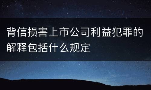 背信损害上市公司利益犯罪的解释包括什么规定