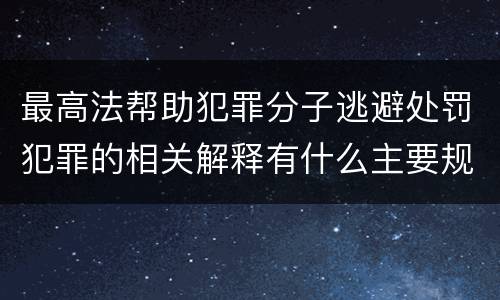 最高法帮助犯罪分子逃避处罚犯罪的相关解释有什么主要规定