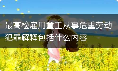 最高检雇用童工从事危重劳动犯罪解释包括什么内容