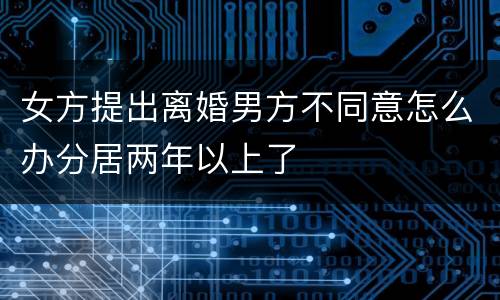 女方提出离婚男方不同意怎么办分居两年以上了