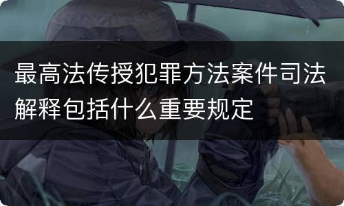 最高法传授犯罪方法案件司法解释包括什么重要规定