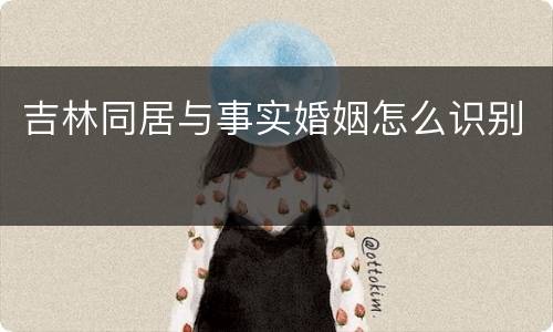 吉林同居与事实婚姻怎么识别