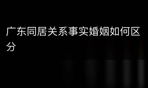 广东同居关系事实婚姻如何区分
