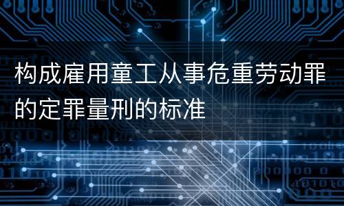 构成雇用童工从事危重劳动罪的定罪量刑的标准