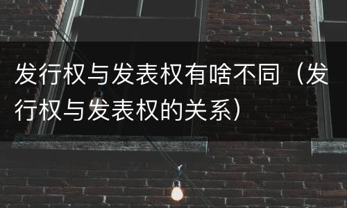 发行权与发表权有啥不同（发行权与发表权的关系）