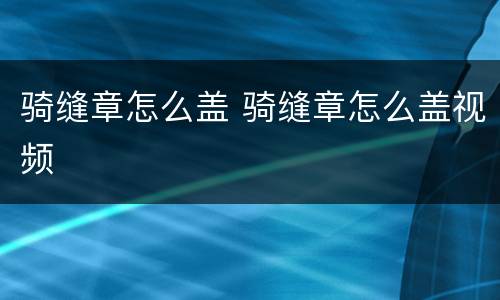 骑缝章怎么盖 骑缝章怎么盖视频