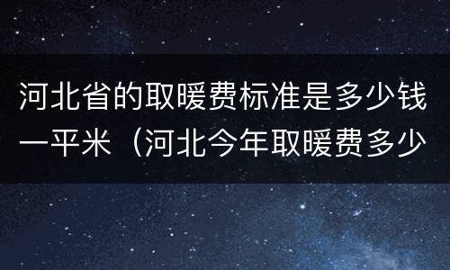 河北省的取暖费标准是多少钱一平米（河北今年取暖费多少钱）