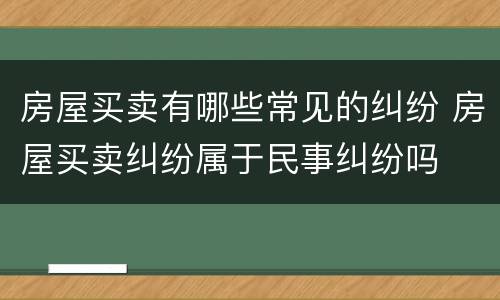 房屋买卖有哪些常见的纠纷 房屋买卖纠纷属于民事纠纷吗