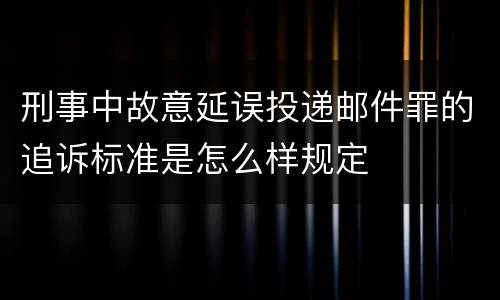刑事中故意延误投递邮件罪的追诉标准是怎么样规定