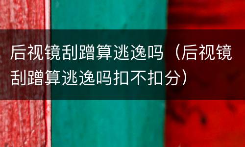 后视镜刮蹭算逃逸吗（后视镜刮蹭算逃逸吗扣不扣分）