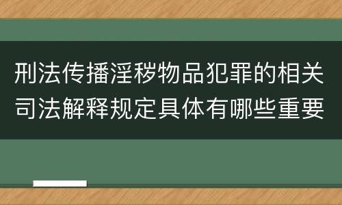 刑法传播淫秽物品犯罪的相关司法解释规定具体有哪些重要内容