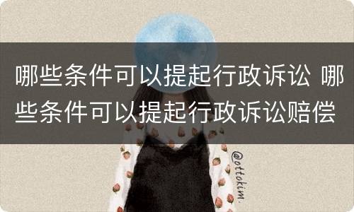 哪些条件可以提起行政诉讼 哪些条件可以提起行政诉讼赔偿