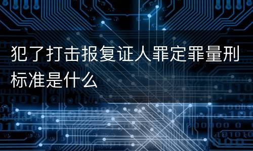 犯了打击报复证人罪定罪量刑标准是什么