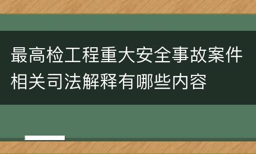 最高检工程重大安全事故案件相关司法解释有哪些内容