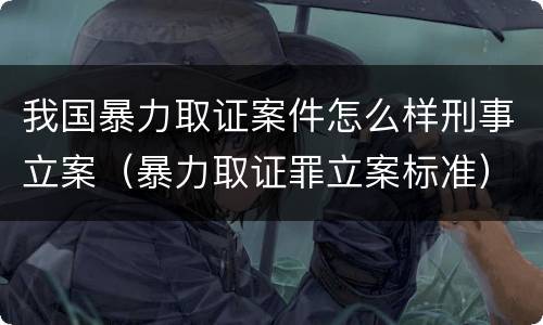 我国暴力取证案件怎么样刑事立案（暴力取证罪立案标准）