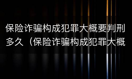 保险诈骗构成犯罪大概要判刑多久（保险诈骗构成犯罪大概要判刑多久才能缓刑）