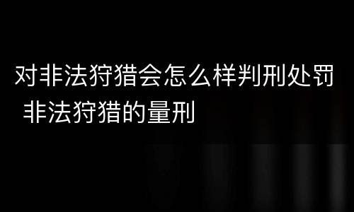 对非法狩猎会怎么样判刑处罚 非法狩猎的量刑