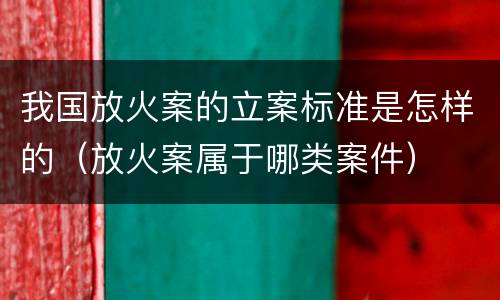 我国放火案的立案标准是怎样的（放火案属于哪类案件）