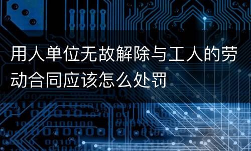 用人单位无故解除与工人的劳动合同应该怎么处罚