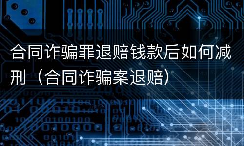 合同诈骗罪退赔钱款后如何减刑（合同诈骗案退赔）