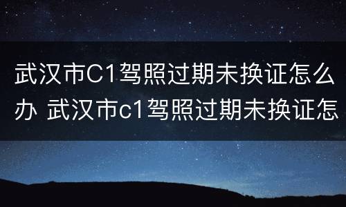 武汉市C1驾照过期未换证怎么办 武汉市c1驾照过期未换证怎么办