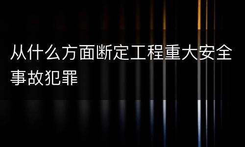 从什么方面断定工程重大安全事故犯罪