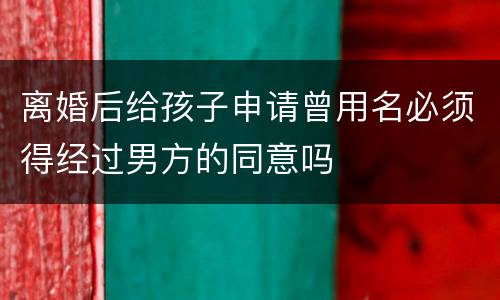 离婚后给孩子申请曾用名必须得经过男方的同意吗