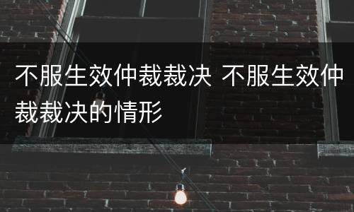 不服生效仲裁裁决 不服生效仲裁裁决的情形