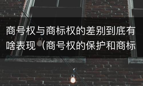 商号权与商标权的差别到底有啥表现（商号权的保护和商标权的保护一样是全国性范围的）