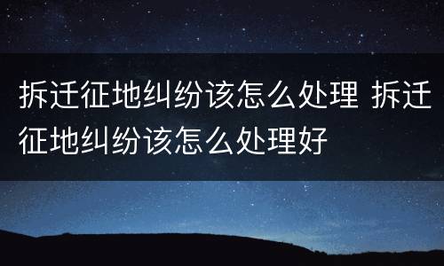 拆迁征地纠纷该怎么处理 拆迁征地纠纷该怎么处理好