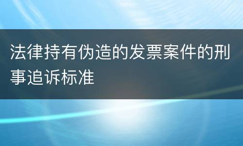 法律持有伪造的发票案件的刑事追诉标准