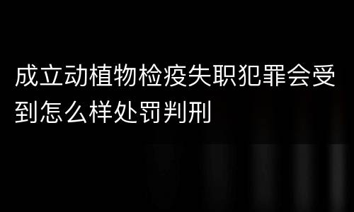 成立动植物检疫失职犯罪会受到怎么样处罚判刑